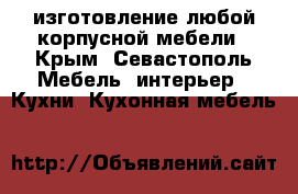 изготовление любой корпусной мебели - Крым, Севастополь Мебель, интерьер » Кухни. Кухонная мебель   